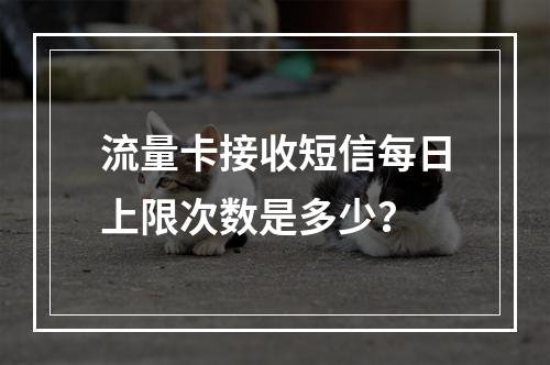 流量卡接收短信每日上限次数是多少？
