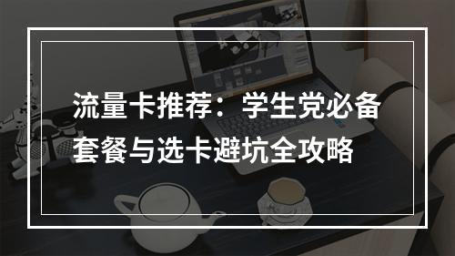 流量卡推荐：学生党必备套餐与选卡避坑全攻略