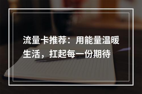 流量卡推荐：用能量温暖生活，扛起每一份期待