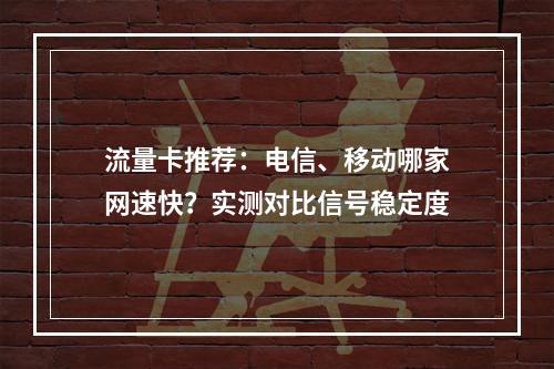 流量卡推荐：电信、移动哪家网速快？实测对比信号稳定度