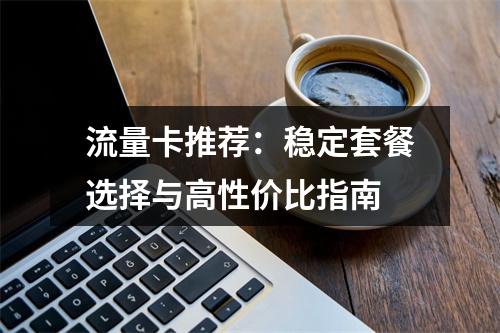 流量卡推荐：稳定套餐选择与高性价比指南