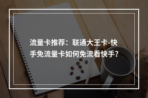 流量卡推荐：联通大王卡-快手免流量卡如何免流看快手？