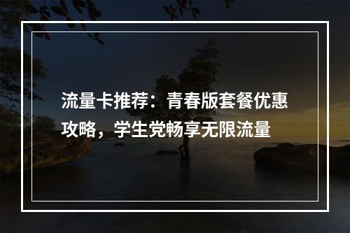 流量卡推荐：青春版套餐优惠攻略，学生党畅享无限流量