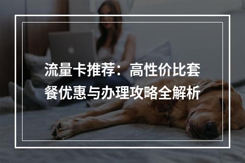流量卡推荐：高性价比套餐优惠与办理攻略全解析