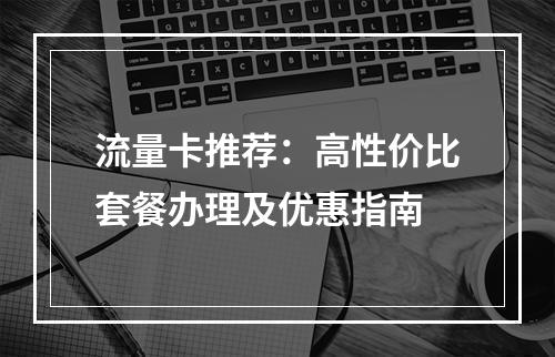 流量卡推荐：高性价比套餐办理及优惠指南