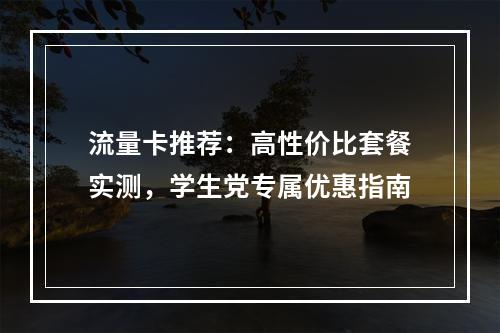 流量卡推荐：高性价比套餐实测，学生党专属优惠指南