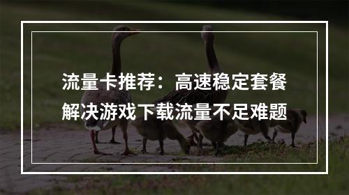 流量卡推荐：高速稳定套餐解决游戏下载流量不足难题