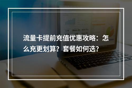 流量卡提前充值优惠攻略：怎么充更划算？套餐如何选？