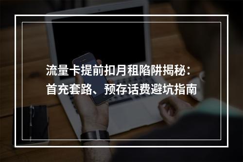 流量卡提前扣月租陷阱揭秘：首充套路、预存话费避坑指南