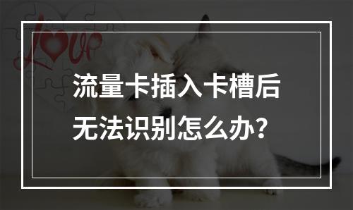 流量卡插入卡槽后无法识别怎么办？