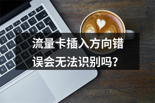 流量卡插入方向错误会无法识别吗？