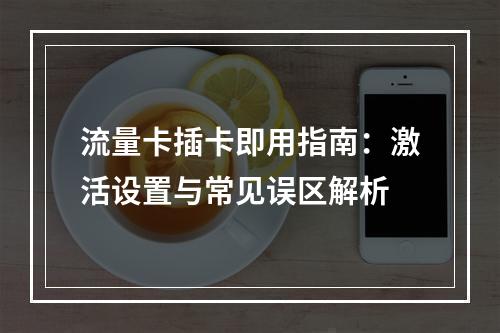 流量卡插卡即用指南：激活设置与常见误区解析