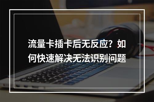流量卡插卡后无反应？如何快速解决无法识别问题