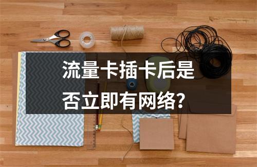 流量卡插卡后是否立即有网络？