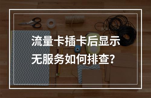 流量卡插卡后显示无服务如何排查？