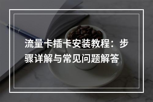 流量卡插卡安装教程：步骤详解与常见问题解答