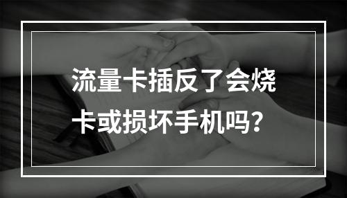 流量卡插反了会烧卡或损坏手机吗？