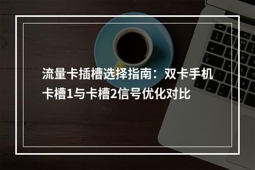 流量卡插槽选择指南：双卡手机卡槽1与卡槽2信号优化对比