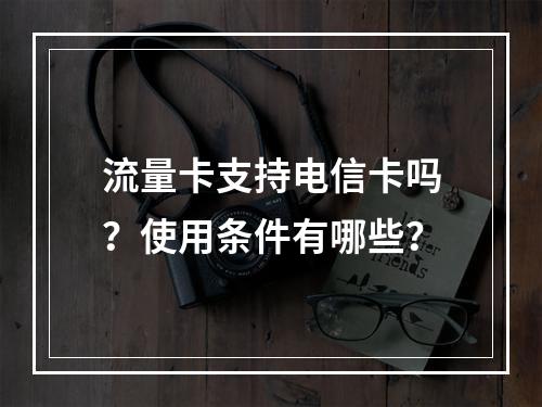 流量卡支持电信卡吗？使用条件有哪些？