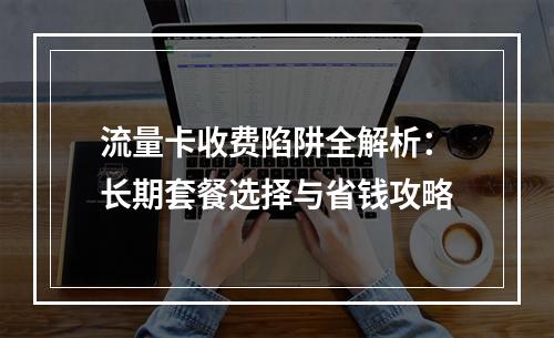 流量卡收费陷阱全解析：长期套餐选择与省钱攻略