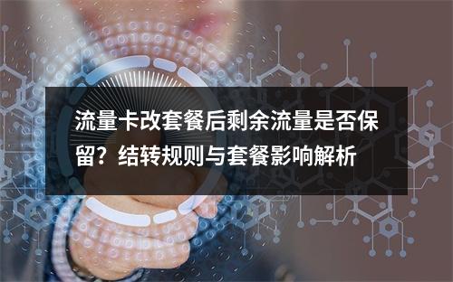 流量卡改套餐后剩余流量是否保留？结转规则与套餐影响解析