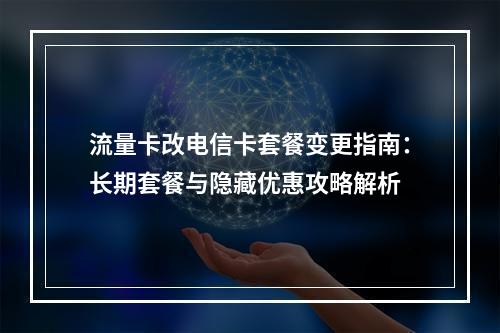 流量卡改电信卡套餐变更指南：长期套餐与隐藏优惠攻略解析