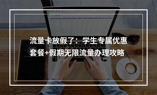 流量卡放假了：学生专属优惠套餐+假期无限流量办理攻略