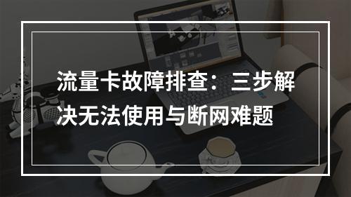 流量卡故障排查：三步解决无法使用与断网难题