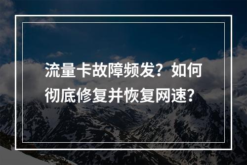 流量卡故障频发？如何彻底修复并恢复网速？