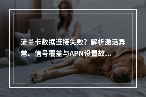 流量卡数据连接失败？解析激活异常、信号覆盖与APN设置故障