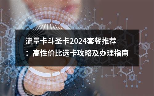 流量卡斗圣卡2024套餐推荐：高性价比选卡攻略及办理指南