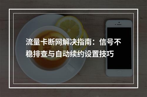 流量卡断网解决指南：信号不稳排查与自动续约设置技巧