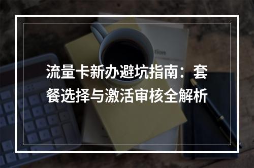 流量卡新办避坑指南：套餐选择与激活审核全解析