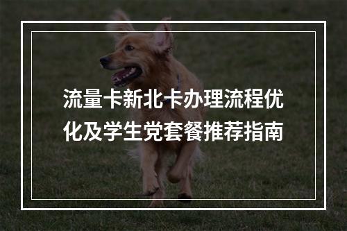 流量卡新北卡办理流程优化及学生党套餐推荐指南