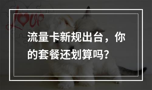 流量卡新规出台，你的套餐还划算吗？