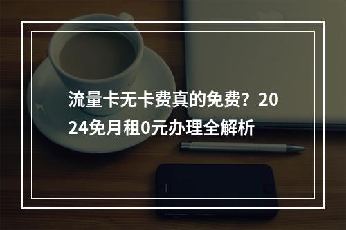 流量卡无卡费真的免费？2024免月租0元办理全解析