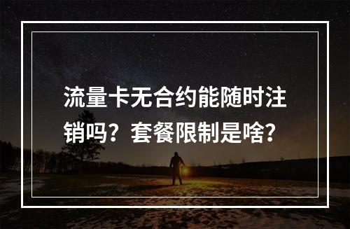 流量卡无合约能随时注销吗？套餐限制是啥？