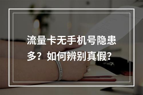 流量卡无手机号隐患多？如何辨别真假？