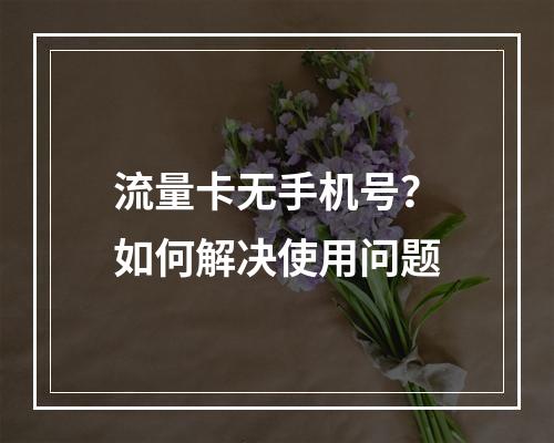 流量卡无手机号？如何解决使用问题