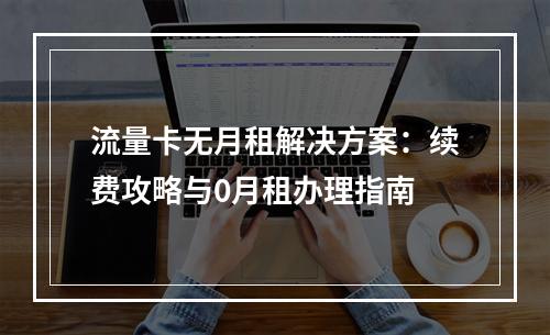 流量卡无月租解决方案：续费攻略与0月租办理指南