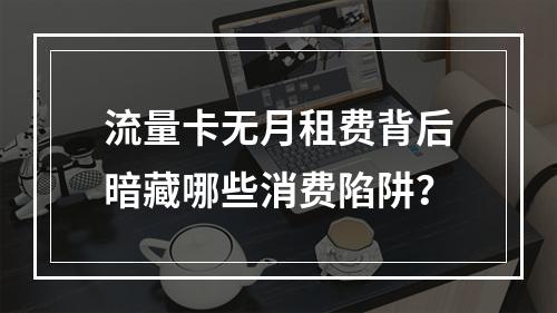 流量卡无月租费背后暗藏哪些消费陷阱？