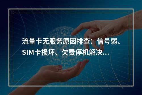流量卡无服务原因排查：信号弱、SIM卡损坏、欠费停机解决方案