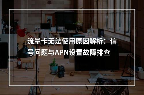 流量卡无法使用原因解析：信号问题与APN设置故障排查