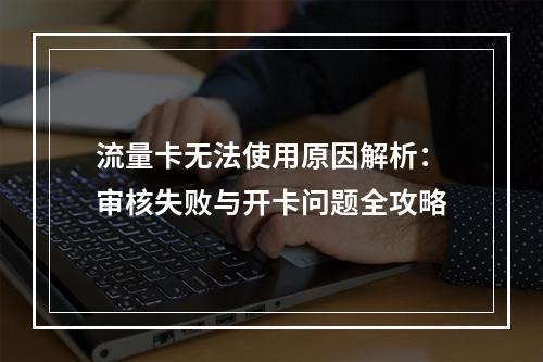 流量卡无法使用原因解析：审核失败与开卡问题全攻略