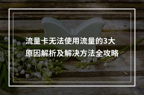 流量卡无法使用流量的3大原因解析及解决方法全攻略