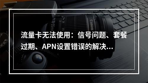流量卡无法使用：信号问题、套餐过期、APN设置错误的解决方法