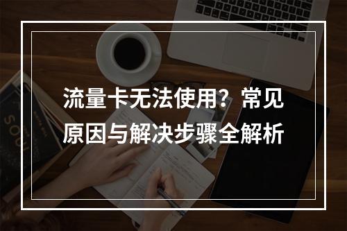 流量卡无法使用？常见原因与解决步骤全解析