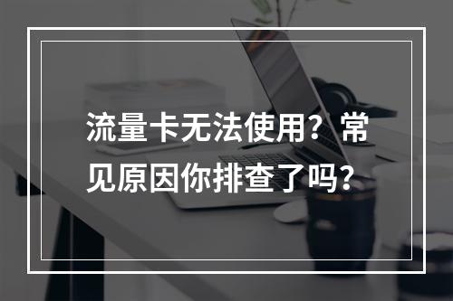 流量卡无法使用？常见原因你排查了吗？