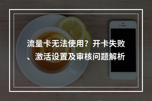 流量卡无法使用？开卡失败、激活设置及审核问题解析