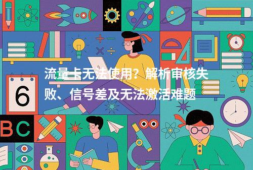 流量卡无法使用？解析审核失败、信号差及无法激活难题
